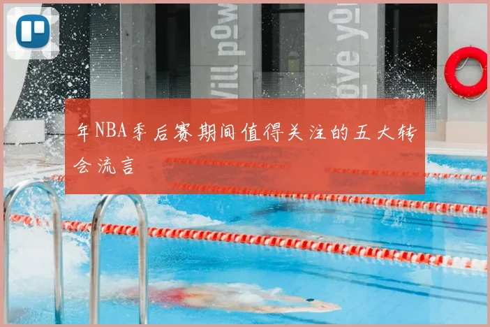 年NBA季后赛期间值得关注的五大转会流言