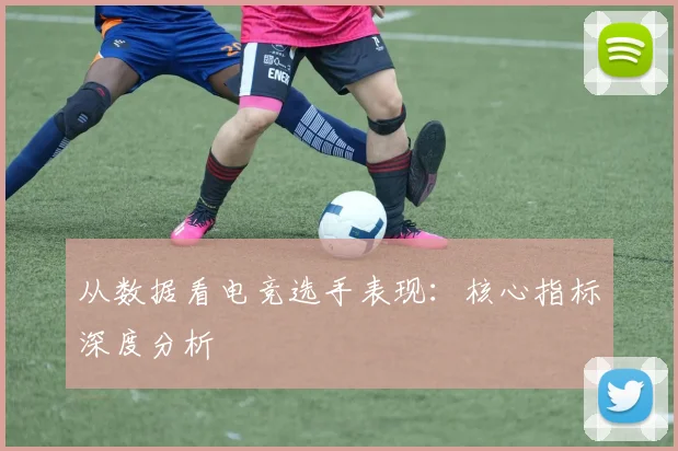 从数据看电竞选手表现:核心指标深度分析