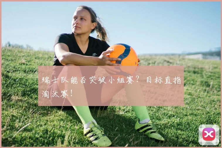 瑞士队能否突破小组赛？目标直指淘汰赛！