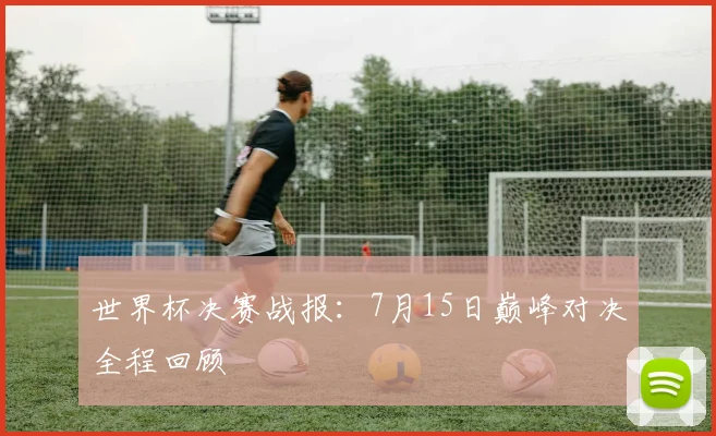 世界杯决赛战报:7月15日巅峰对决全程回顾