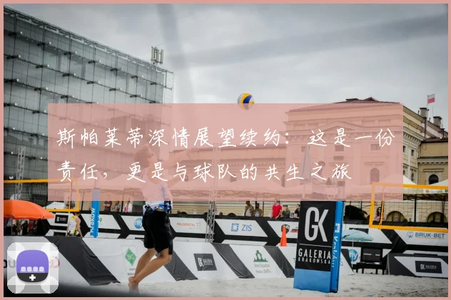 斯帕莱蒂深情展望续约：这是一份责任，更是与球队的共生之旅