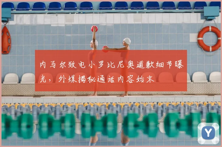 内马尔致电小罗比尼奥道歉细节曝光，外媒揭秘通话内容始末