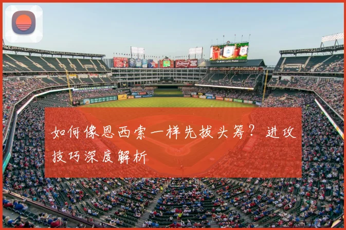 如何像恩西索一样先拔头筹？进攻技巧深度解析