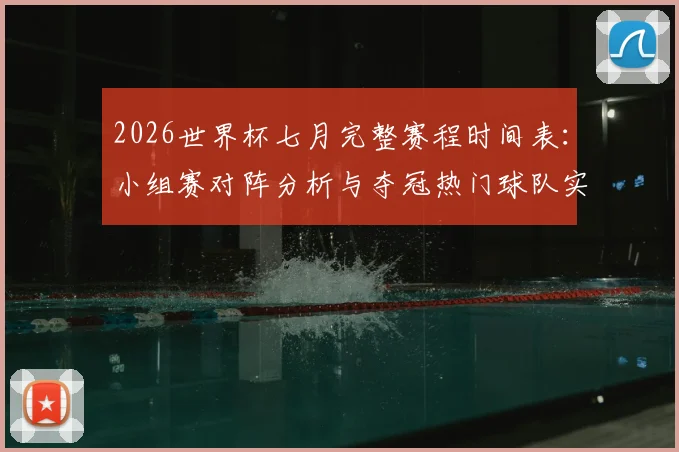 2026世界杯七月完整赛程时间表：小组赛对阵分析与夺冠热门球队实力深度解析