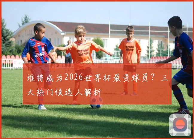 谁将成为2026世界杯最贵球员?三大热门候选人解析