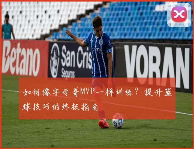 如何像字母哥MVP一样训练?提升篮球技巧的终极指南
