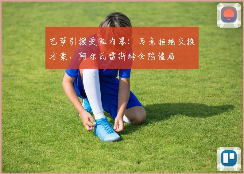巴萨引援受阻内幕:马竞拒绝交换方案,阿尔瓦雷斯转会陷僵局
