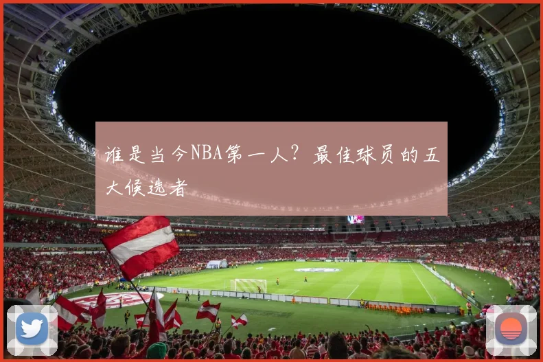 谁是当今NBA第一人?最佳球员的五大候选者