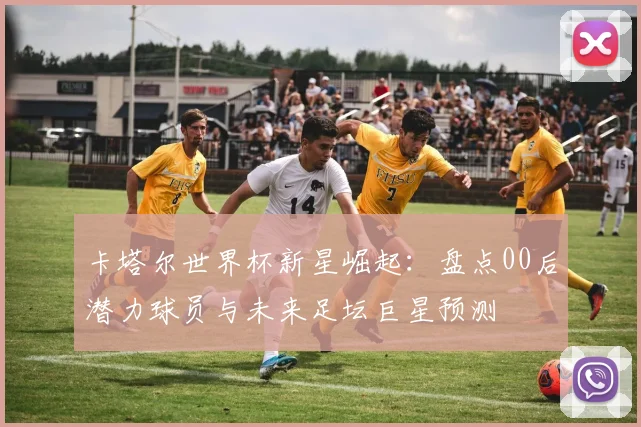 卡塔尔世界杯新星崛起：盘点00后潜力球员与未来足坛巨星预测