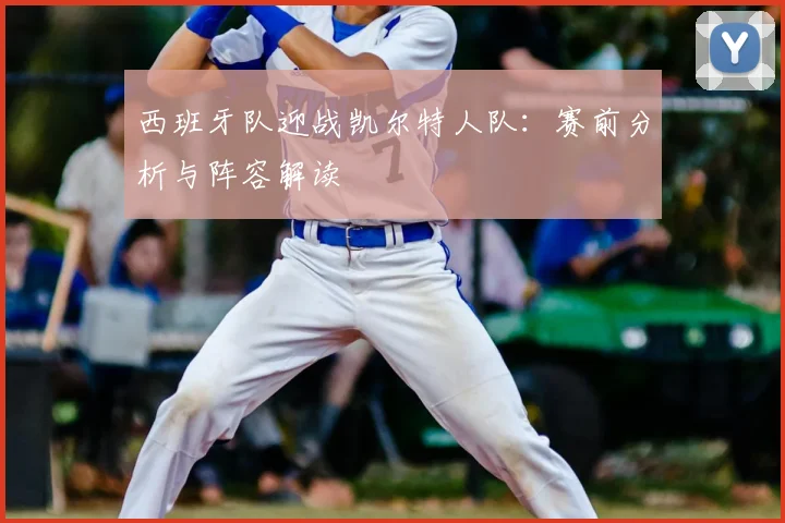 西班牙队迎战凯尔特人队:赛前分析与阵容解读