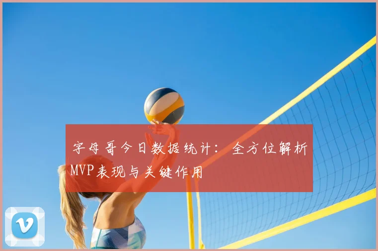 字母哥今日数据统计:全方位解析MVP表现与关键作用