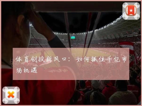 体育创投新风口:如何抓住千亿市场机遇