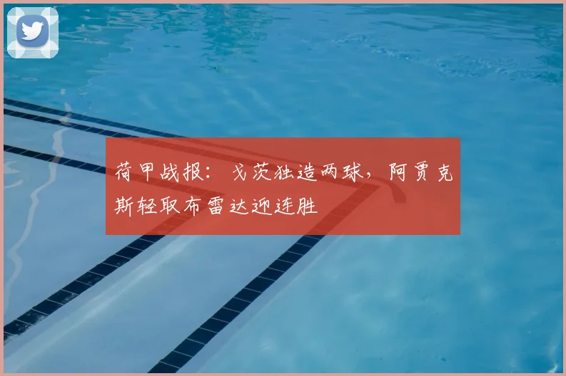 荷甲战报:戈茨独造两球,阿贾克斯轻取布雷达迎连胜