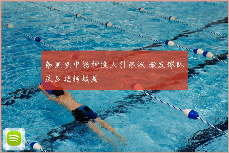 弗里克中场神换人引热议 激发球队反应逆转战局