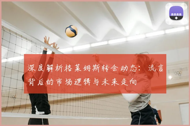 深度解析格莱姆斯转会动态:流言背后的市场逻辑与未来走向