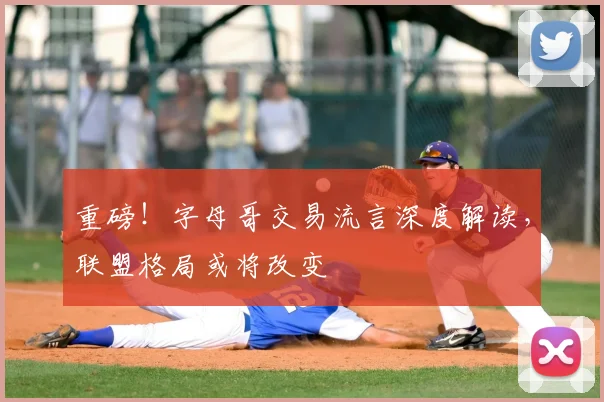 重磅！字母哥交易流言深度解读，联盟格局或将改变