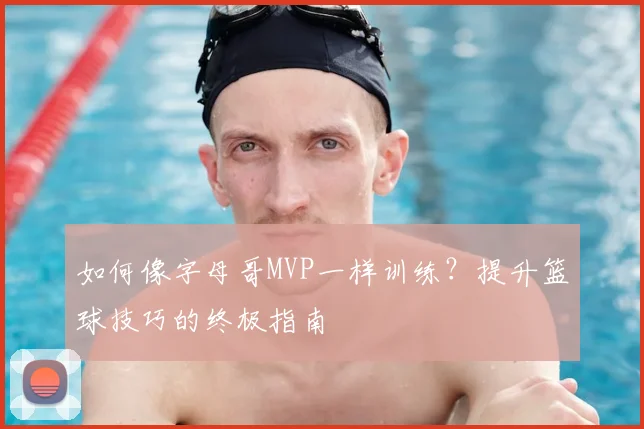 如何像字母哥MVP一样训练？提升篮球技巧的终极指南