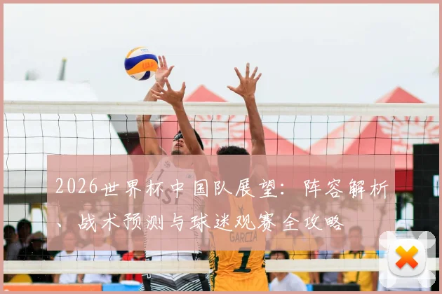 2026世界杯中国队展望:阵容解析、战术预测与球迷观赛全攻略