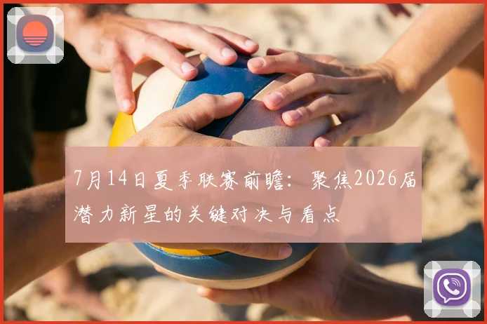 7月14日夏季联赛前瞻:聚焦2026届潜力新星的关键对决与看点