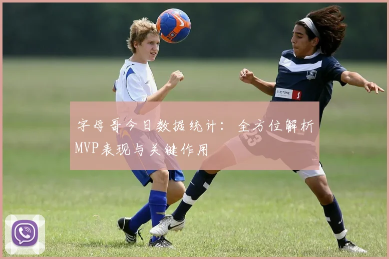 字母哥今日数据统计：全方位解析MVP表现与关键作用