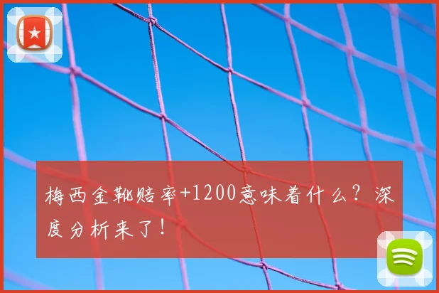 梅西金靴赔率+1200意味着什么?深度分析来了!