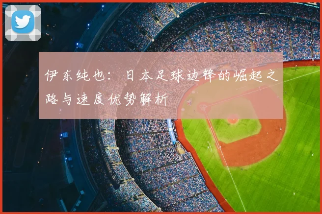 伊东纯也:日本足球边锋的崛起之路与速度优势解析