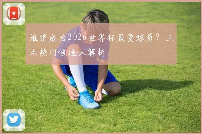 谁将成为2026世界杯最贵球员？三大热门候选人解析