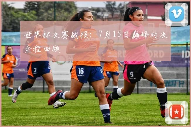 世界杯决赛战报：7月15日巅峰对决全程回顾